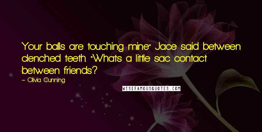 Olivia Cunning Quotes: Your balls are touching mine" Jace said between clenched teeth. "What's a little sac contact between friends?