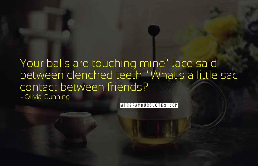 Olivia Cunning Quotes: Your balls are touching mine" Jace said between clenched teeth. "What's a little sac contact between friends?
