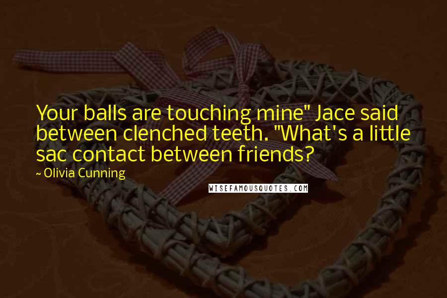 Olivia Cunning Quotes: Your balls are touching mine" Jace said between clenched teeth. "What's a little sac contact between friends?