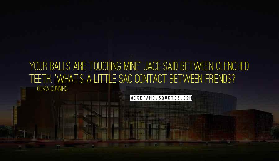 Olivia Cunning Quotes: Your balls are touching mine" Jace said between clenched teeth. "What's a little sac contact between friends?