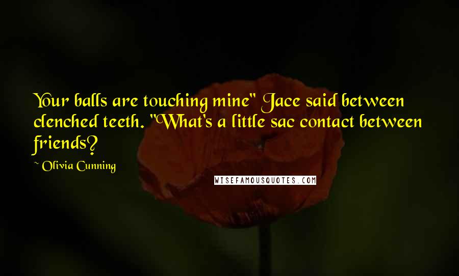 Olivia Cunning Quotes: Your balls are touching mine" Jace said between clenched teeth. "What's a little sac contact between friends?
