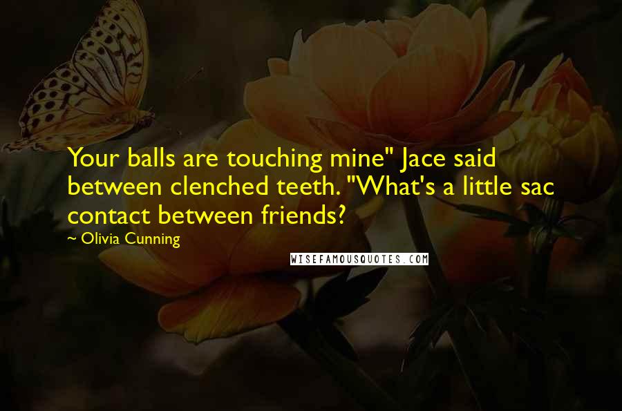 Olivia Cunning Quotes: Your balls are touching mine" Jace said between clenched teeth. "What's a little sac contact between friends?