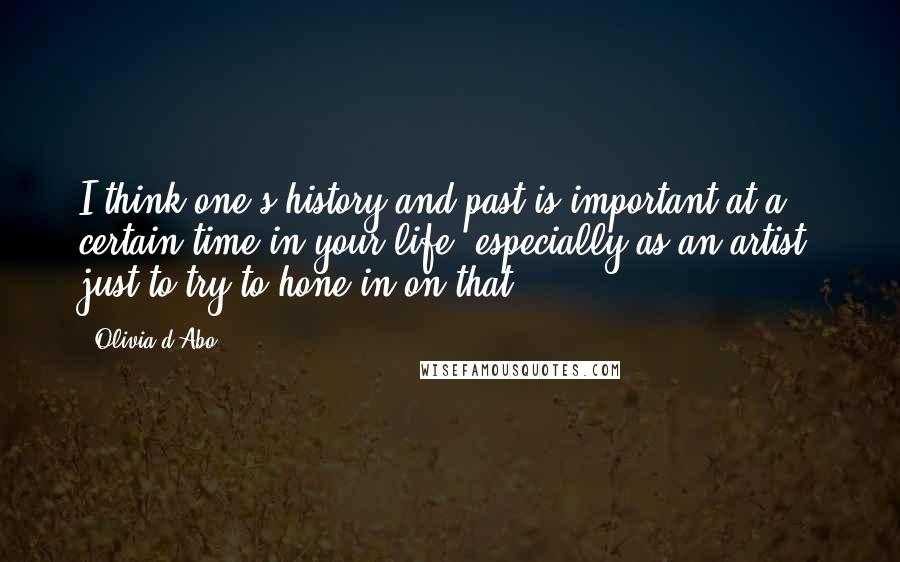 Olivia D'Abo Quotes: I think one's history and past is important at a certain time in your life, especially as an artist, just to try to hone in on that.