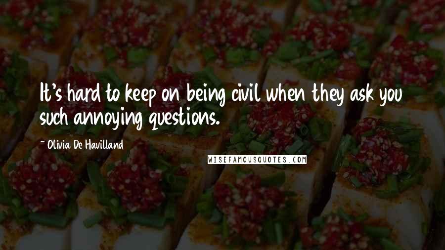 Olivia De Havilland Quotes: It's hard to keep on being civil when they ask you such annoying questions.