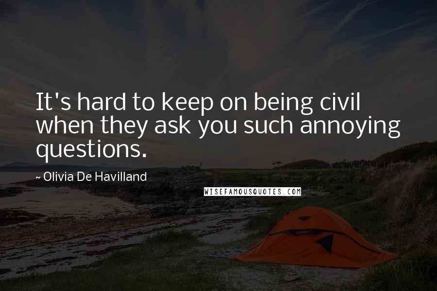 Olivia De Havilland Quotes: It's hard to keep on being civil when they ask you such annoying questions.