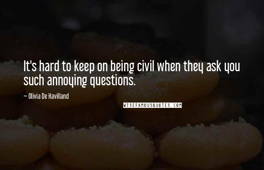 Olivia De Havilland Quotes: It's hard to keep on being civil when they ask you such annoying questions.