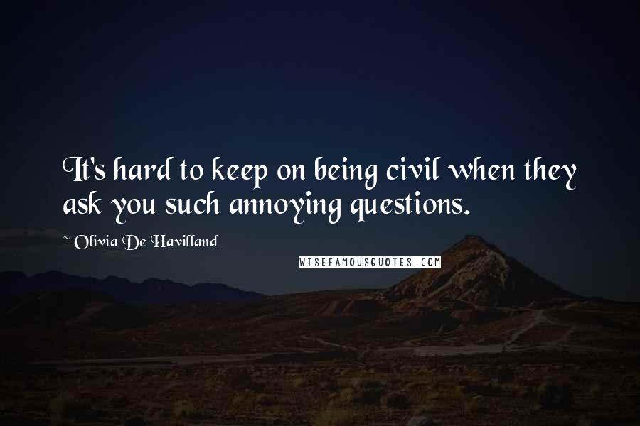 Olivia De Havilland Quotes: It's hard to keep on being civil when they ask you such annoying questions.