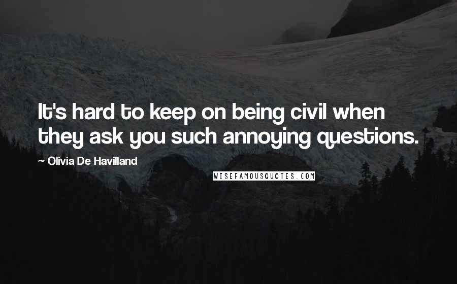 Olivia De Havilland Quotes: It's hard to keep on being civil when they ask you such annoying questions.