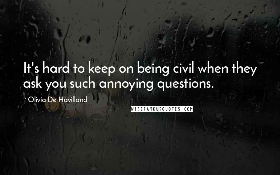 Olivia De Havilland Quotes: It's hard to keep on being civil when they ask you such annoying questions.