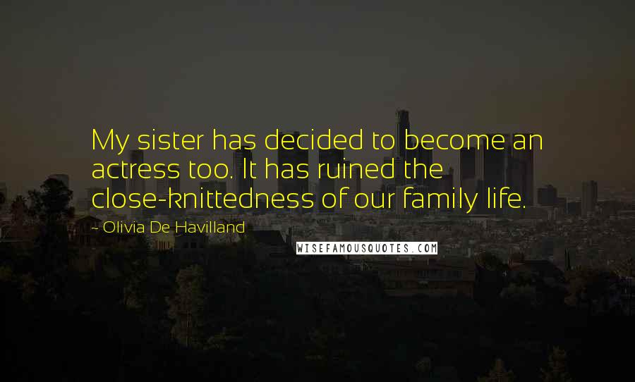 Olivia De Havilland Quotes: My sister has decided to become an actress too. It has ruined the close-knittedness of our family life.