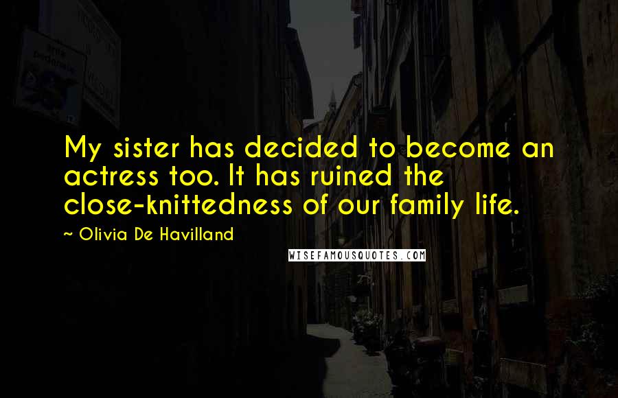 Olivia De Havilland Quotes: My sister has decided to become an actress too. It has ruined the close-knittedness of our family life.