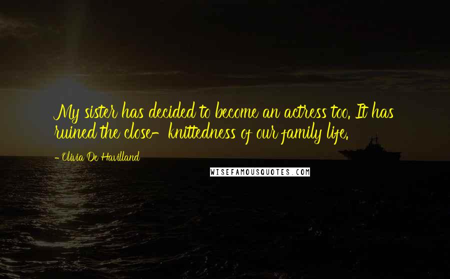 Olivia De Havilland Quotes: My sister has decided to become an actress too. It has ruined the close-knittedness of our family life.