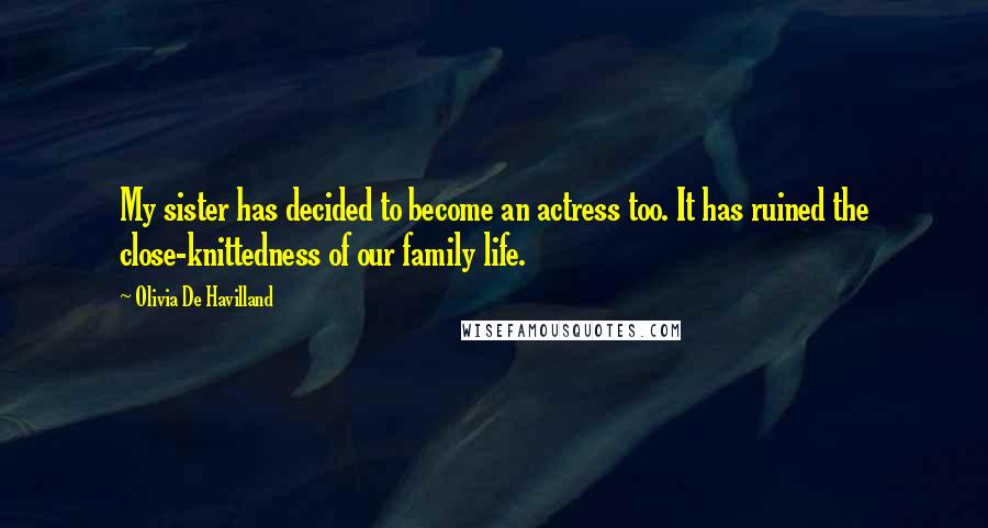 Olivia De Havilland Quotes: My sister has decided to become an actress too. It has ruined the close-knittedness of our family life.