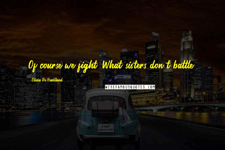 Olivia De Havilland Quotes: Of course we fight. What sisters don't battle?