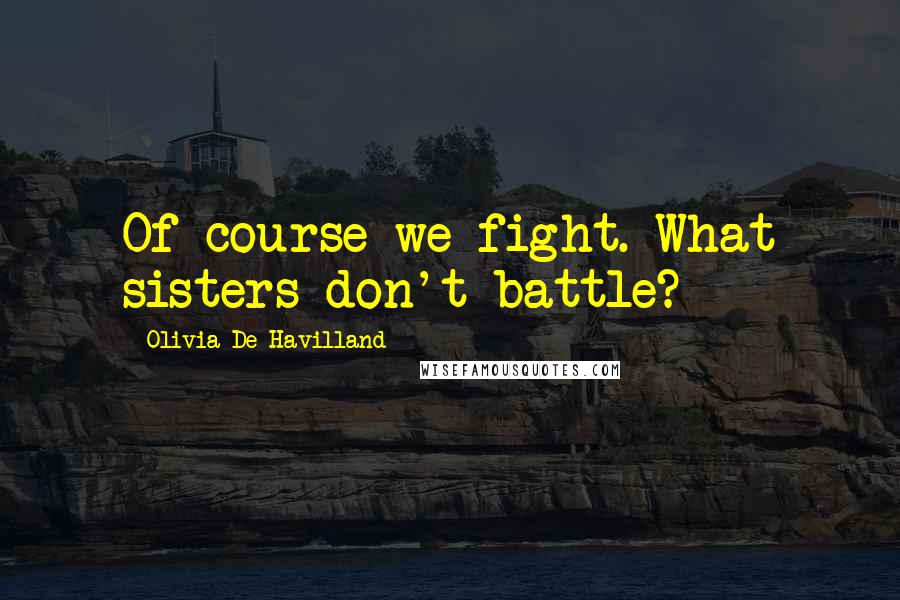 Olivia De Havilland Quotes: Of course we fight. What sisters don't battle?