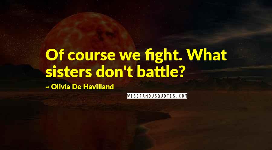 Olivia De Havilland Quotes: Of course we fight. What sisters don't battle?