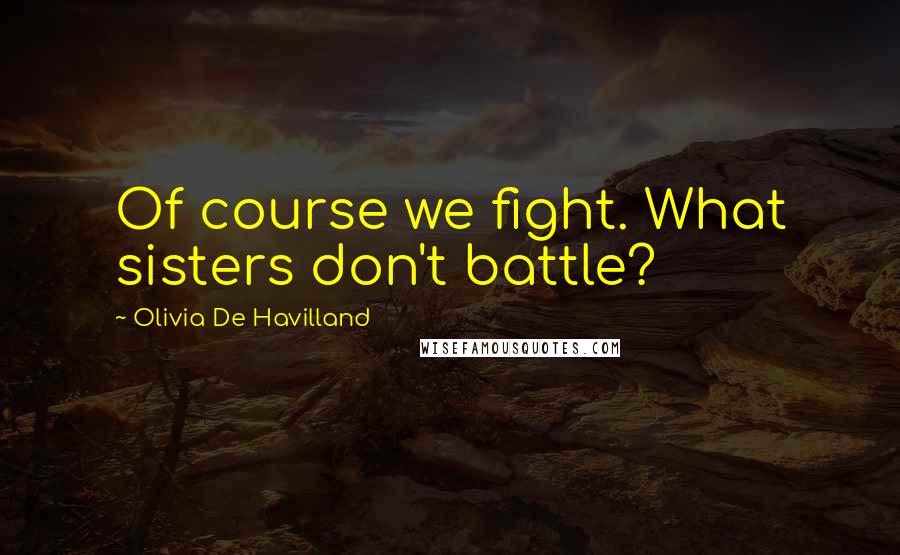 Olivia De Havilland Quotes: Of course we fight. What sisters don't battle?