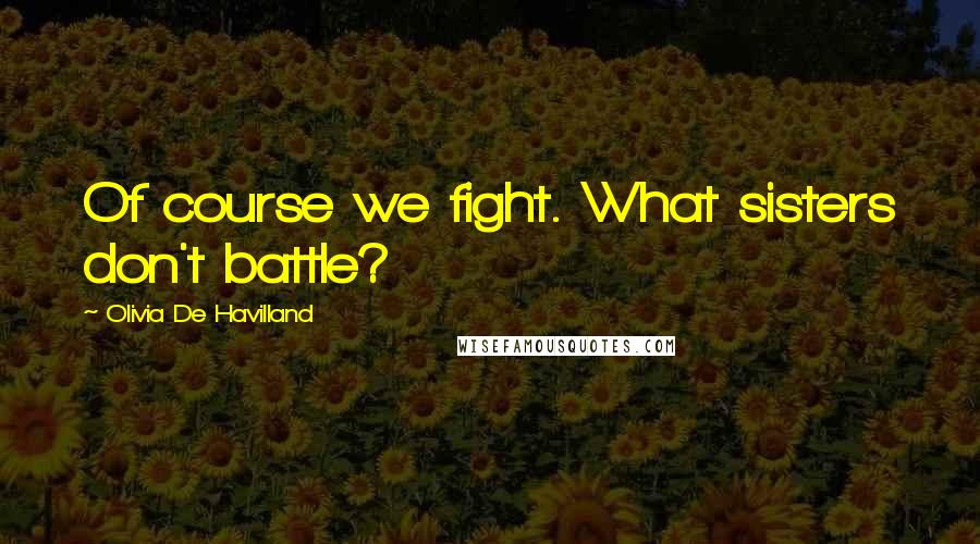 Olivia De Havilland Quotes: Of course we fight. What sisters don't battle?