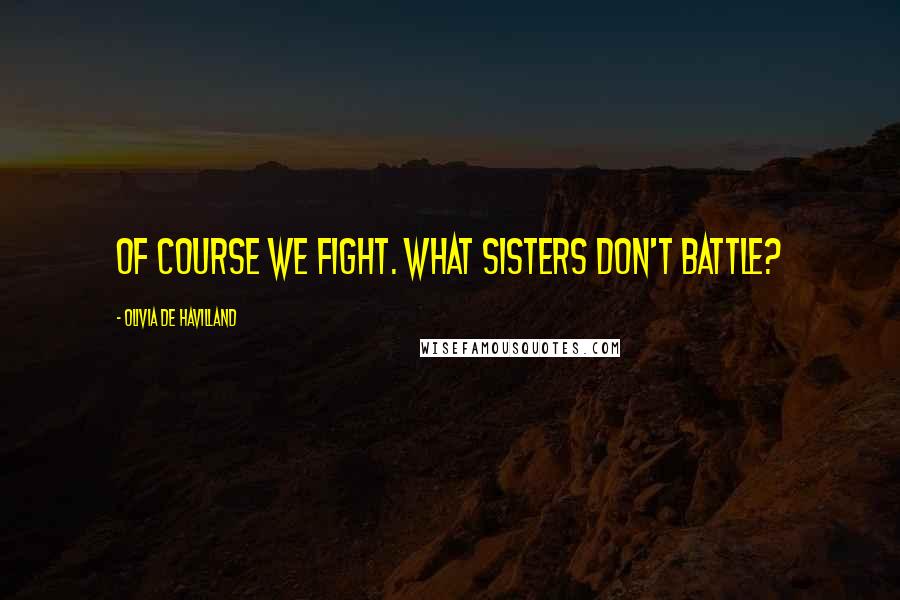 Olivia De Havilland Quotes: Of course we fight. What sisters don't battle?
