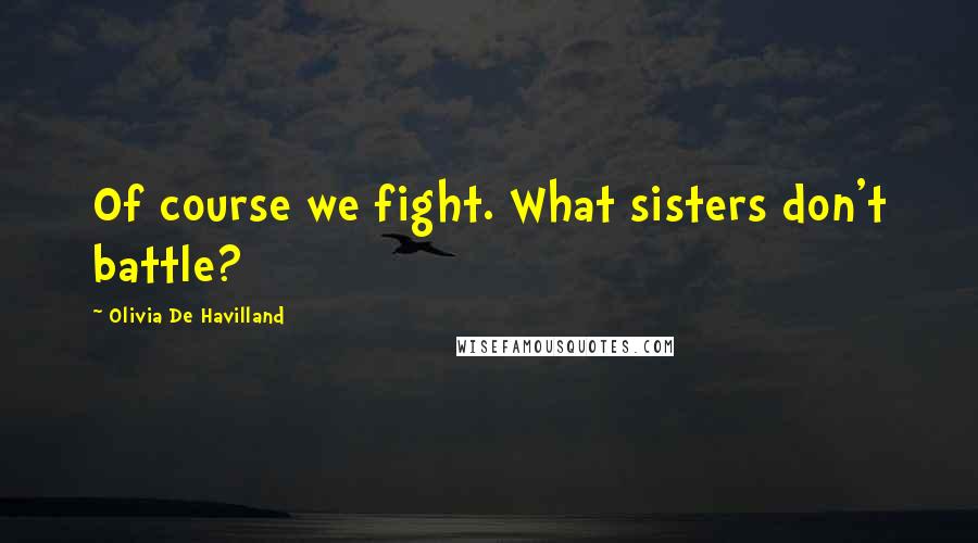 Olivia De Havilland Quotes: Of course we fight. What sisters don't battle?