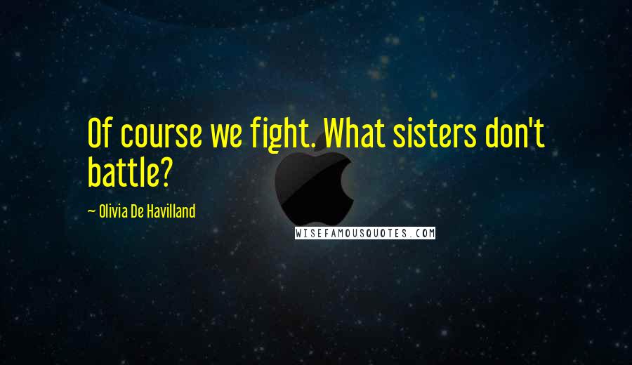 Olivia De Havilland Quotes: Of course we fight. What sisters don't battle?