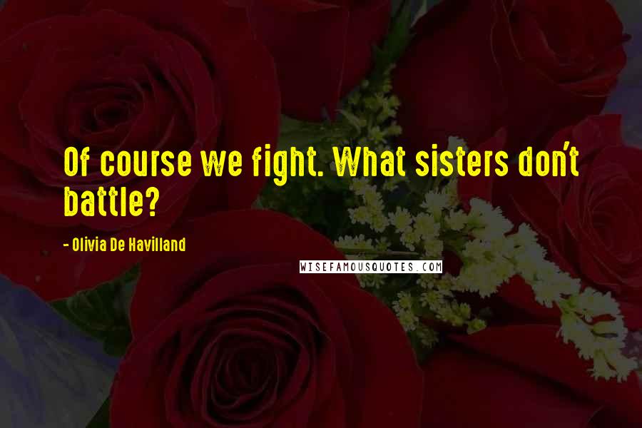 Olivia De Havilland Quotes: Of course we fight. What sisters don't battle?