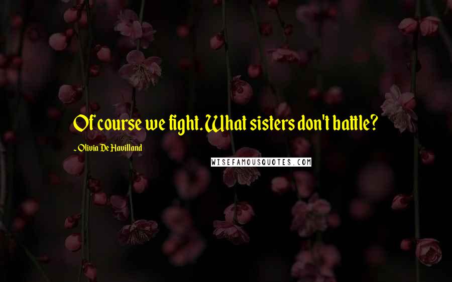 Olivia De Havilland Quotes: Of course we fight. What sisters don't battle?