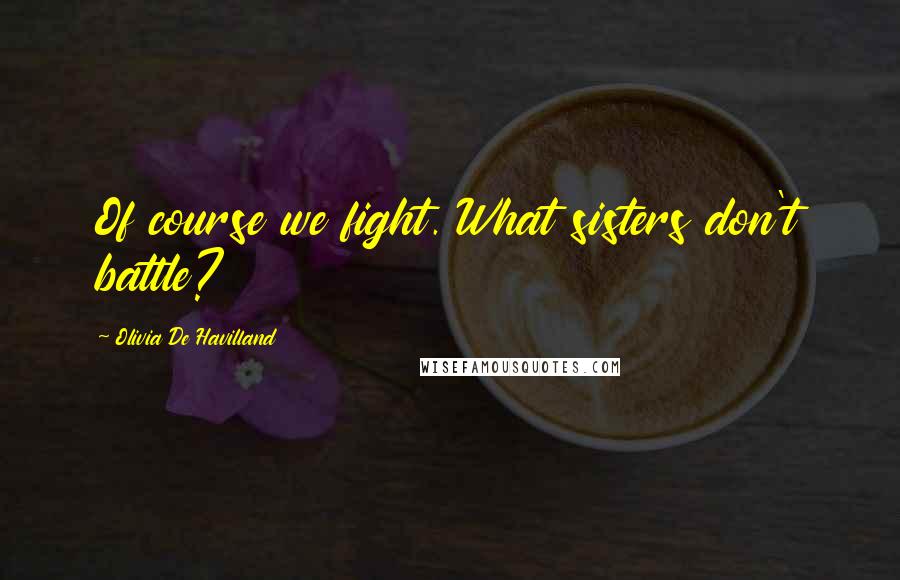Olivia De Havilland Quotes: Of course we fight. What sisters don't battle?