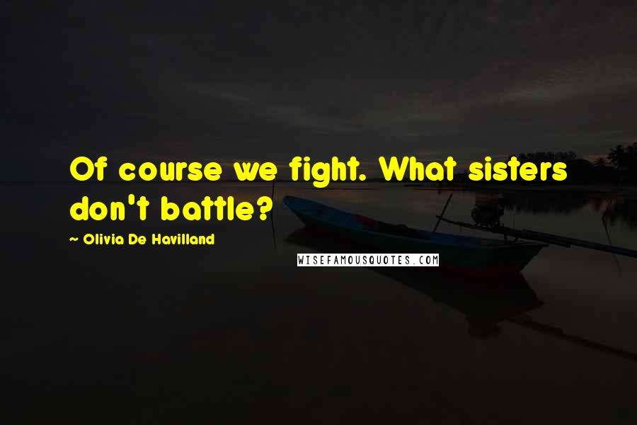 Olivia De Havilland Quotes: Of course we fight. What sisters don't battle?