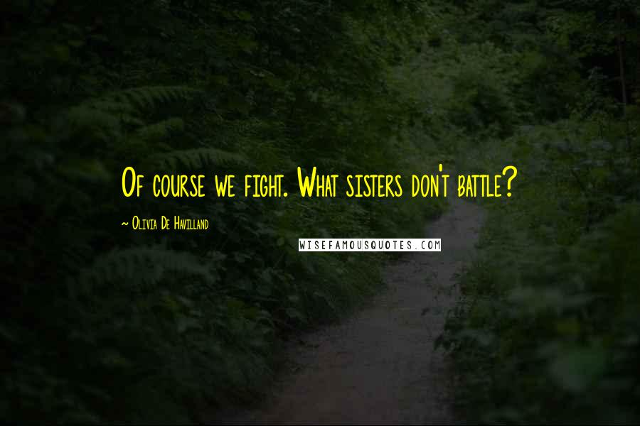 Olivia De Havilland Quotes: Of course we fight. What sisters don't battle?