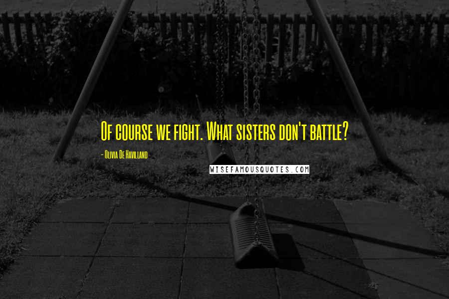 Olivia De Havilland Quotes: Of course we fight. What sisters don't battle?