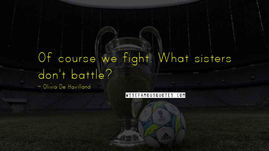 Olivia De Havilland Quotes: Of course we fight. What sisters don't battle?