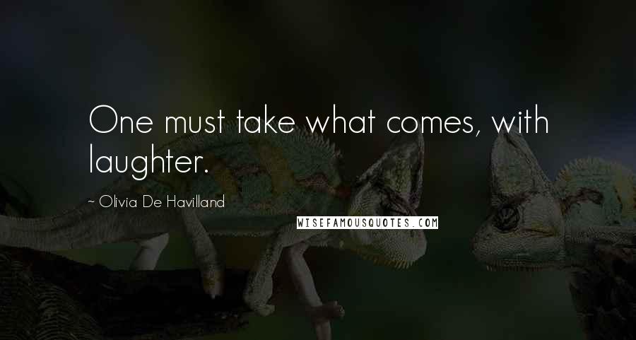 Olivia De Havilland Quotes: One must take what comes, with laughter.