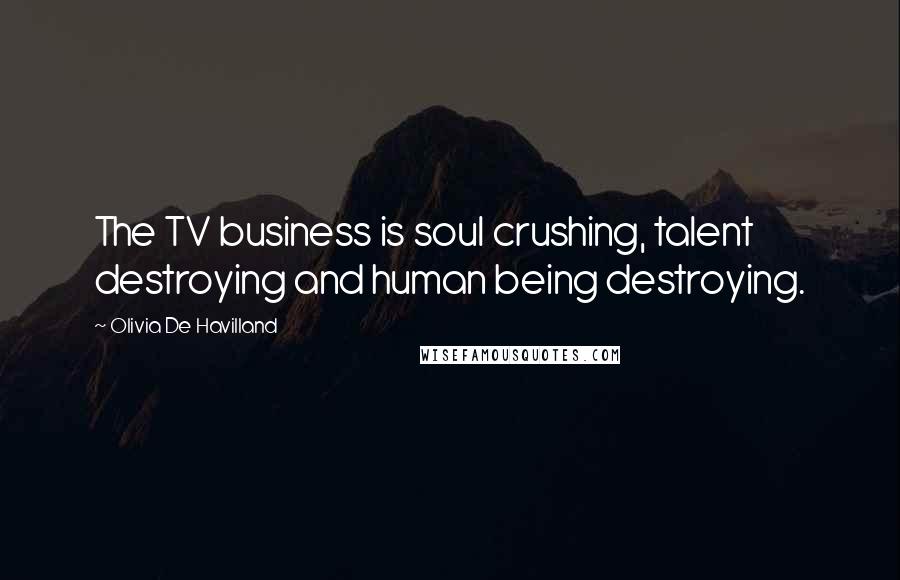 Olivia De Havilland Quotes: The TV business is soul crushing, talent destroying and human being destroying.