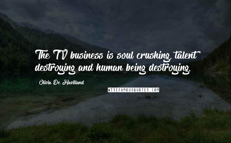 Olivia De Havilland Quotes: The TV business is soul crushing, talent destroying and human being destroying.