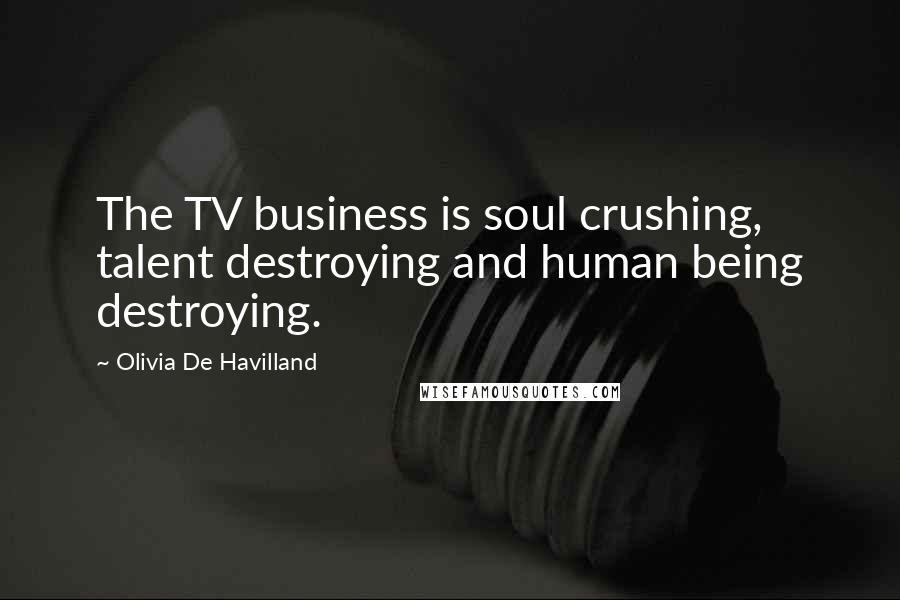 Olivia De Havilland Quotes: The TV business is soul crushing, talent destroying and human being destroying.