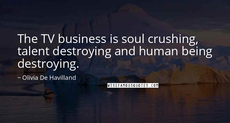 Olivia De Havilland Quotes: The TV business is soul crushing, talent destroying and human being destroying.