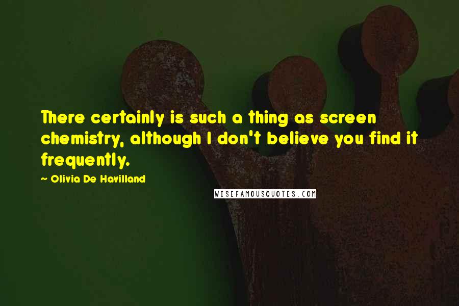 Olivia De Havilland Quotes: There certainly is such a thing as screen chemistry, although I don't believe you find it frequently.