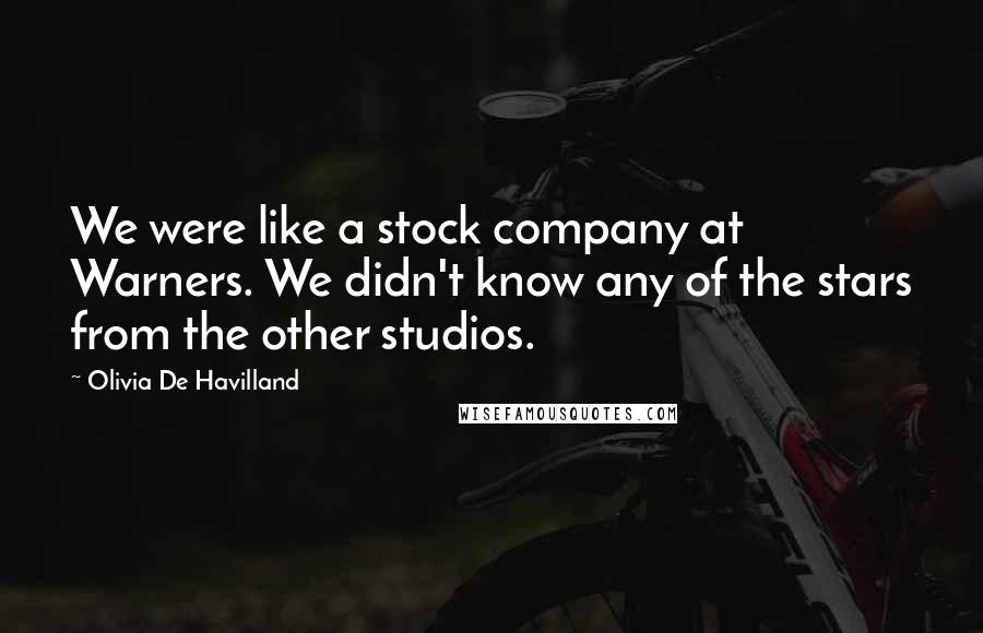 Olivia De Havilland Quotes: We were like a stock company at Warners. We didn't know any of the stars from the other studios.