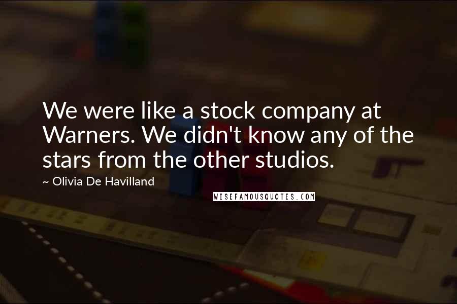 Olivia De Havilland Quotes: We were like a stock company at Warners. We didn't know any of the stars from the other studios.