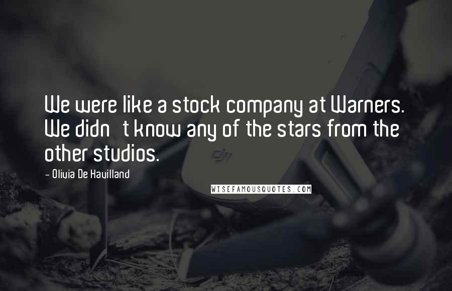 Olivia De Havilland Quotes: We were like a stock company at Warners. We didn't know any of the stars from the other studios.