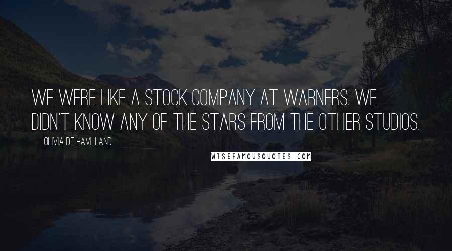 Olivia De Havilland Quotes: We were like a stock company at Warners. We didn't know any of the stars from the other studios.