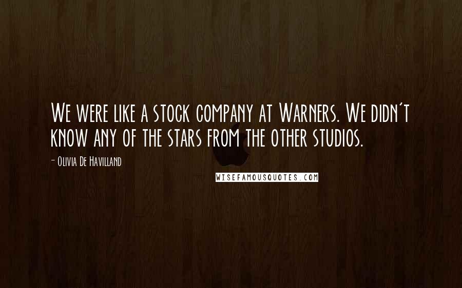 Olivia De Havilland Quotes: We were like a stock company at Warners. We didn't know any of the stars from the other studios.