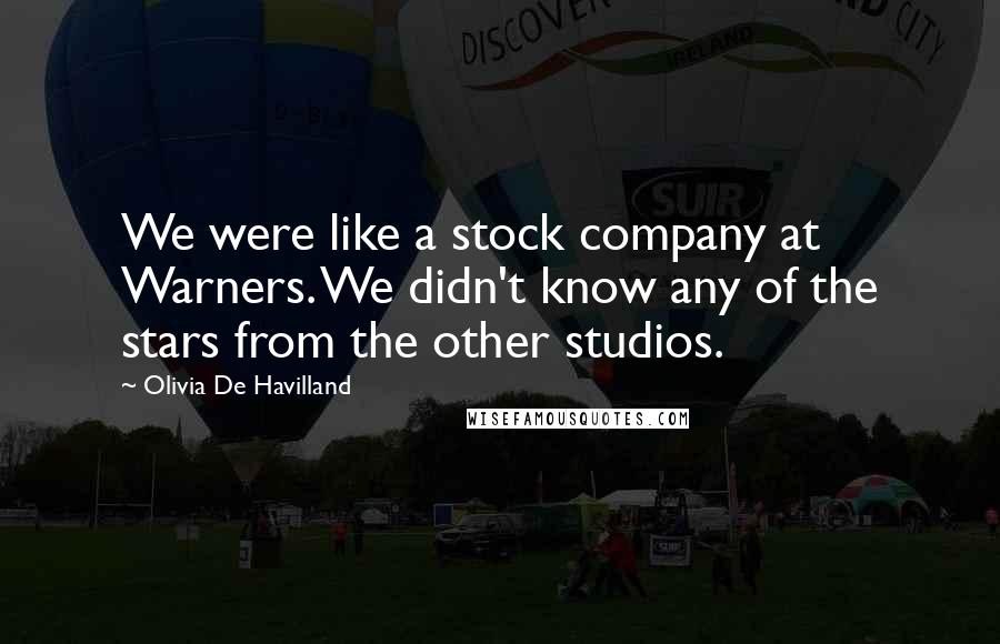 Olivia De Havilland Quotes: We were like a stock company at Warners. We didn't know any of the stars from the other studios.