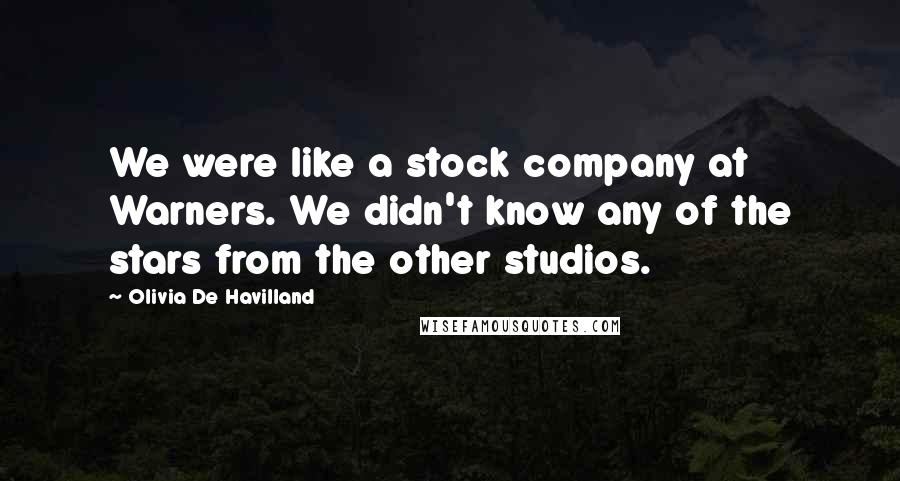 Olivia De Havilland Quotes: We were like a stock company at Warners. We didn't know any of the stars from the other studios.