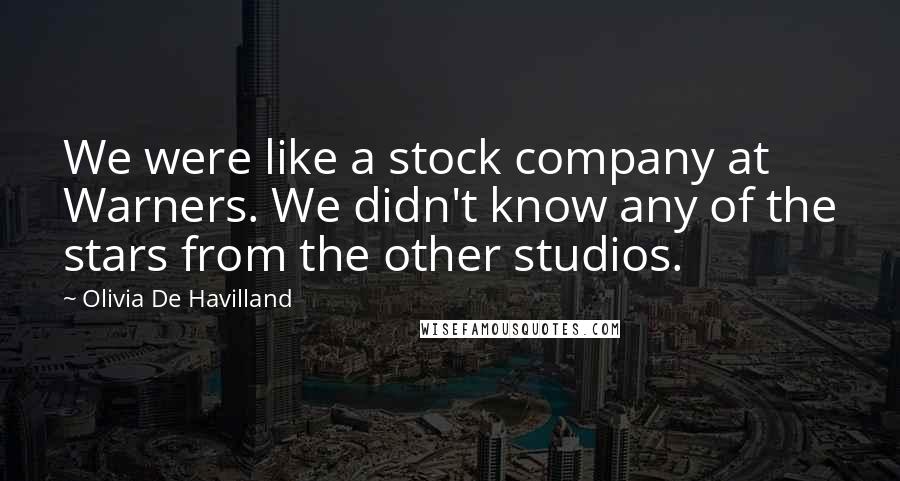 Olivia De Havilland Quotes: We were like a stock company at Warners. We didn't know any of the stars from the other studios.