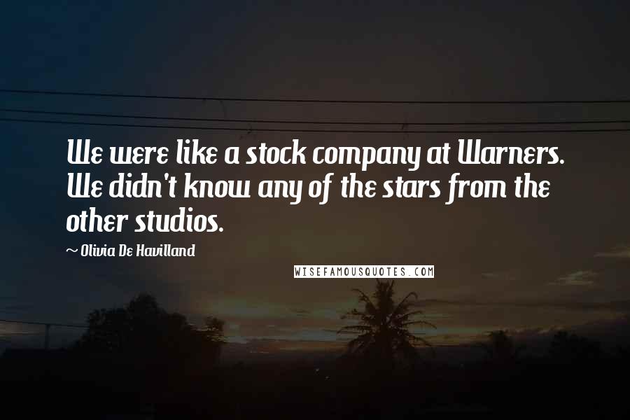 Olivia De Havilland Quotes: We were like a stock company at Warners. We didn't know any of the stars from the other studios.