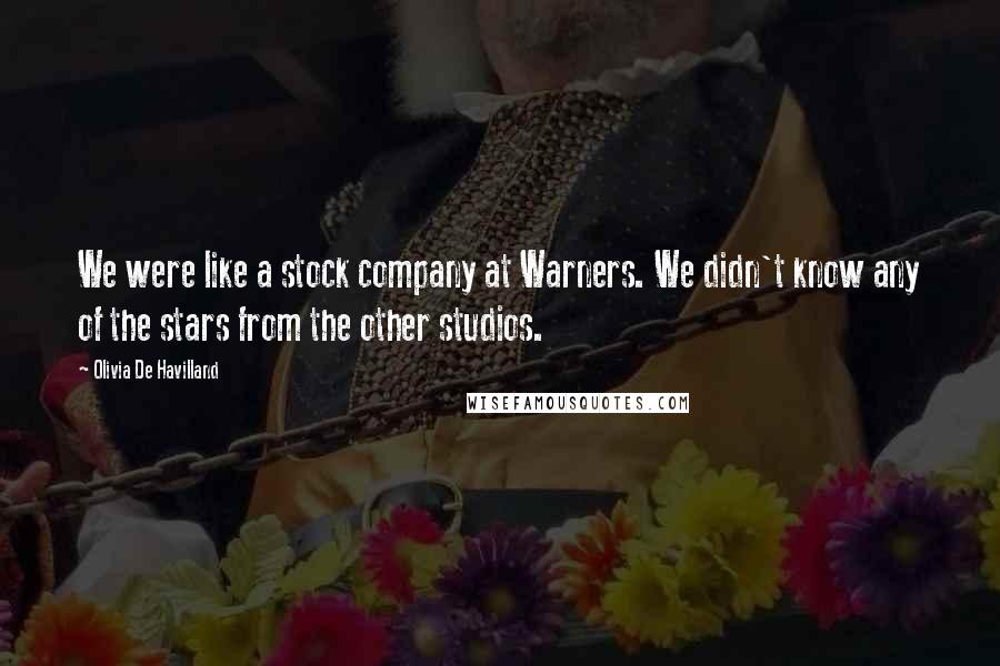 Olivia De Havilland Quotes: We were like a stock company at Warners. We didn't know any of the stars from the other studios.