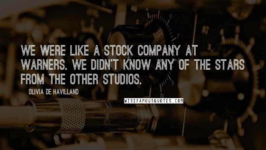 Olivia De Havilland Quotes: We were like a stock company at Warners. We didn't know any of the stars from the other studios.