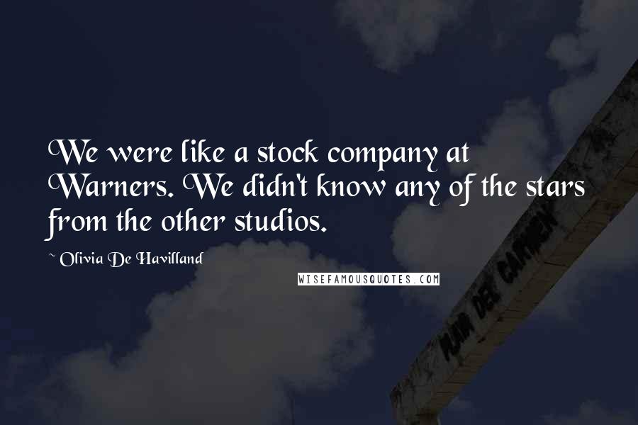 Olivia De Havilland Quotes: We were like a stock company at Warners. We didn't know any of the stars from the other studios.